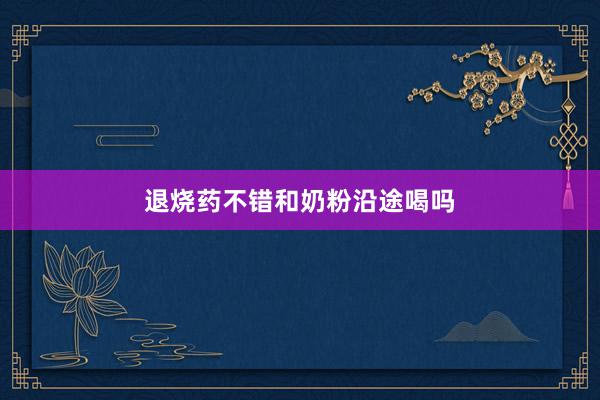 退烧药不错和奶粉沿途喝吗