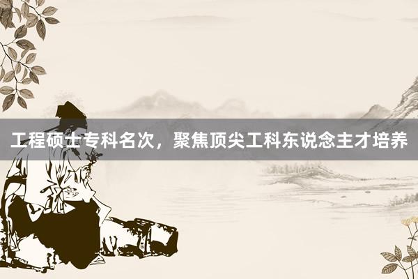 工程硕士专科名次，聚焦顶尖工科东说念主才培养