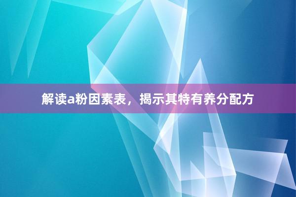 解读a粉因素表，揭示其特有养分配方