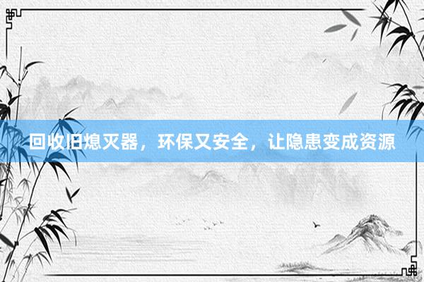 回收旧熄灭器，环保又安全，让隐患变成资源